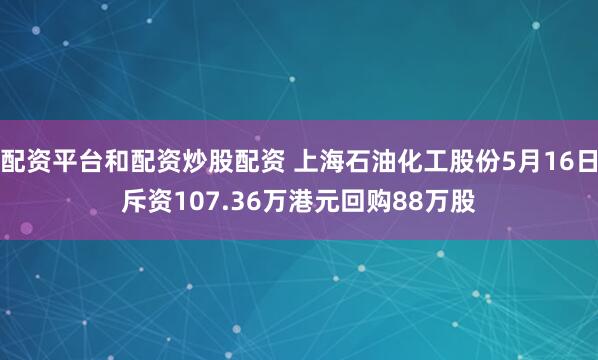 配资平台和配资炒股配资 上海石油化工股份5月16日斥资107.36万港元回购88万股