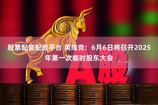 股票配资配资平台 英维克：6月6日将召开2025年第一次临时股东大会