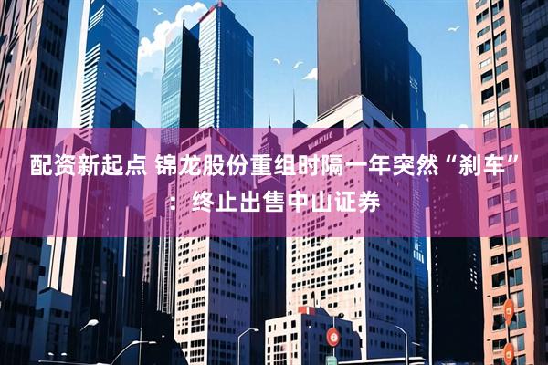 配资新起点 锦龙股份重组时隔一年突然“刹车”：终止出售中山证券