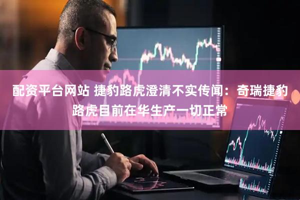 配资平台网站 捷豹路虎澄清不实传闻：奇瑞捷豹路虎目前在华生产一切正常