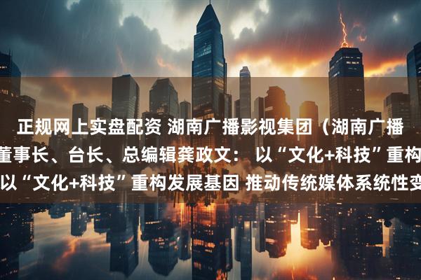 正规网上实盘配资 湖南广播影视集团（湖南广播电视台）党委书记、董事长、台长、总编辑龚政文： 以“文化+科技”重构发展基因 推动传统媒体系统性变革