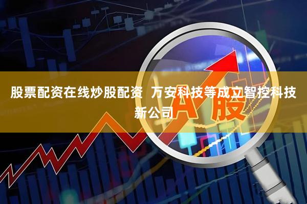 股票配资在线炒股配资  万安科技等成立智控科技新公司