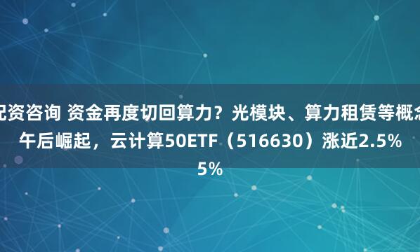 配资咨询 资金再度切回算力？光模块、算力租赁等概念午后崛起，云计算50ETF（516630）涨近2.5%