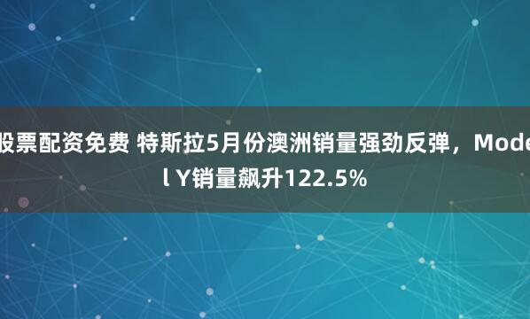 股票配资免费 特斯拉5月份澳洲销量强劲反弹，Model Y销量飙升122.5%