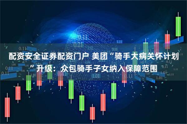 配资安全证券配资门户 美团“骑手大病关怀计划”升级：众包骑手子女纳入保障范围