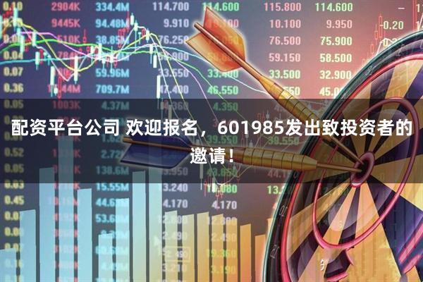 配资平台公司 欢迎报名，601985发出致投资者的邀请！