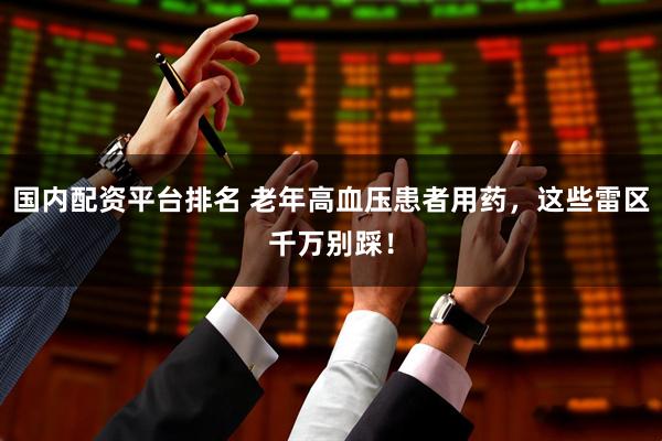 国内配资平台排名 老年高血压患者用药，这些雷区千万别踩！