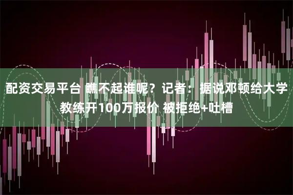 配资交易平台 瞧不起谁呢？记者：据说邓顿给大学教练开100万报价 被拒绝+吐槽