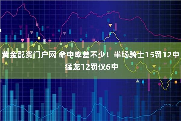 黄金配资门户网 命中率差不少！半场骑士15罚12中 猛龙12罚仅6中