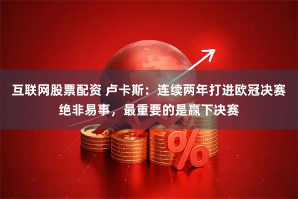 互联网股票配资 卢卡斯：连续两年打进欧冠决赛绝非易事，最重要的是赢下决赛