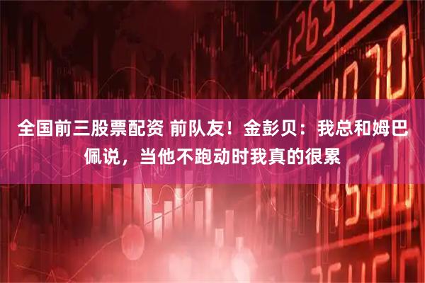 全国前三股票配资 前队友！金彭贝：我总和姆巴佩说，当他不跑动时我真的很累