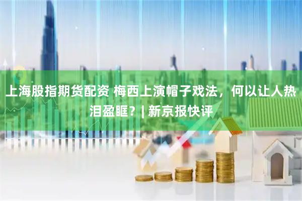 上海股指期货配资 梅西上演帽子戏法，何以让人热泪盈眶？| 新京报快评