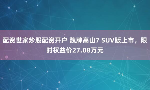 配资世家炒股配资开户 魏牌高山7 SUV版上市，限时权益价27.08万元