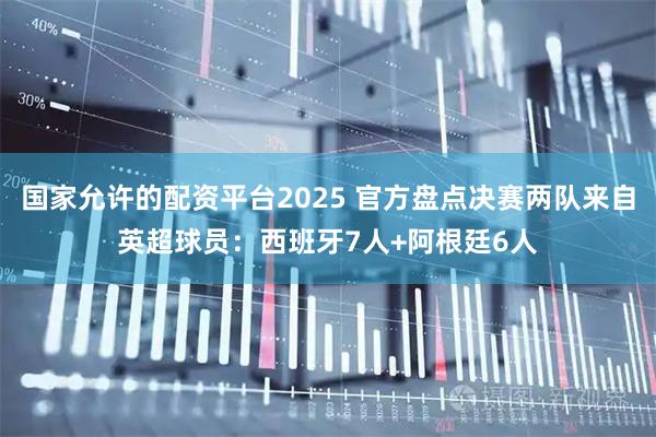 国家允许的配资平台2025 官方盘点决赛两队来自英超球员：西班牙7人+阿根廷6人