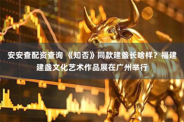 安安查配资查询 《知否》同款建盏长啥样？福建建盏文化艺术作品展在广州举行