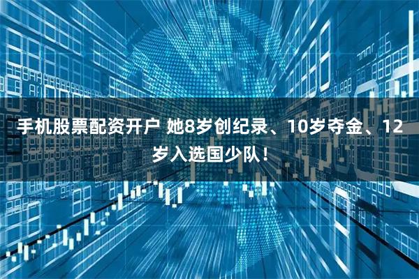 手机股票配资开户 她8岁创纪录、10岁夺金、12岁入选国少队！