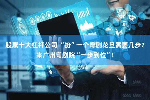 股票十大杠杆公司 “扮”一个粤剧花旦需要几步？来广州粤剧院“一步到位”!