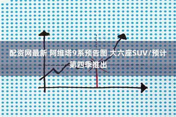 配资网最新 阿维塔9系预告图 大六座SUV/预计第四季推出