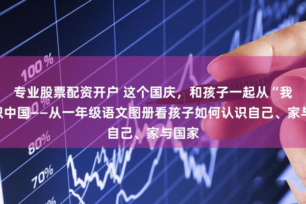 专业股票配资开户 这个国庆，和孩子一起从“我”认识中国——从一年级语文图册看孩子如何认识自己、家与国家