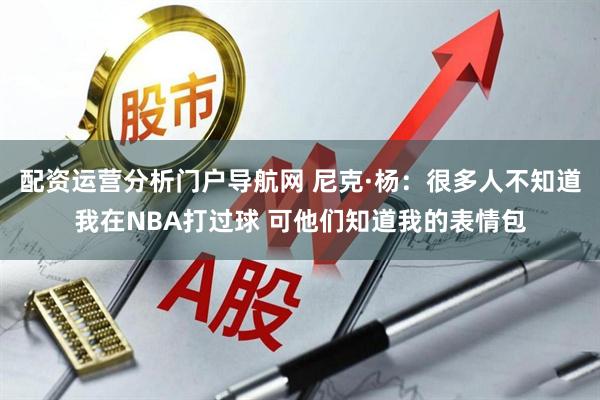 配资运营分析门户导航网 尼克·杨：很多人不知道我在NBA打过球 可他们知道我的表情包